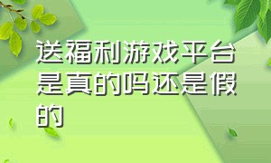 送福利游戏平台是真的吗还是假的