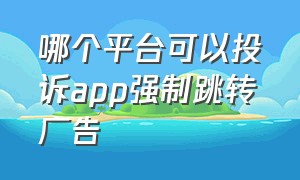 哪个平台可以投诉app强制跳转广告