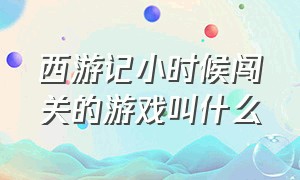 西游记小时候闯关的游戏叫什么