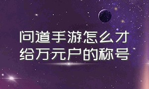 问道手游怎么才给万元户的称号