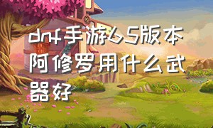 dnf手游65版本阿修罗用什么武器好