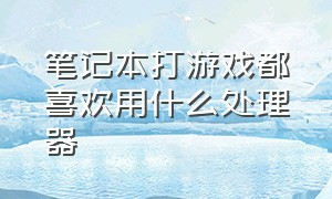 笔记本打游戏都喜欢用什么处理器