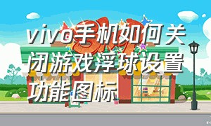 vivo手机如何关闭游戏浮球设置功能图标