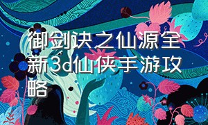 御剑诀之仙源全新3d仙侠手游攻略