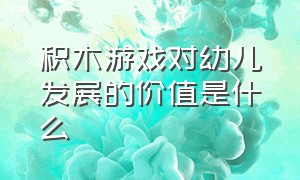 积木游戏对幼儿发展的价值是什么