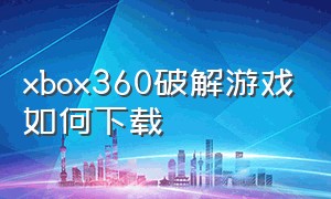 xbox360破解游戏如何下载