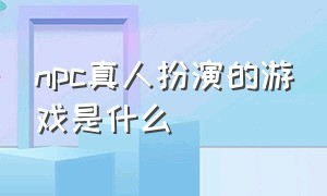 npc真人扮演的游戏是什么