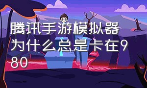 腾讯手游模拟器为什么总是卡在980