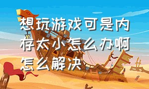 想玩游戏可是内存太小怎么办啊怎么解决