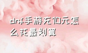 dnf手游充10元怎么花最划算