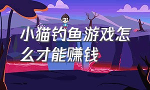 小猫钓鱼游戏怎么才能赚钱