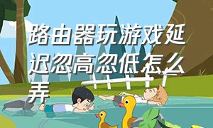 路由器玩游戏延迟忽高忽低怎么弄