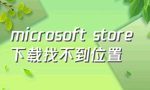 microsoft store下载找不到位置