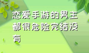 恋爱手游的男主都很危险完结没有