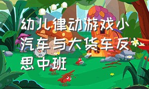 幼儿律动游戏小汽车与大货车反思中班