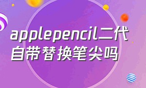 applepencil二代自带替换笔尖吗