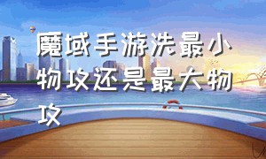 魔域手游洗最小物攻还是最大物攻