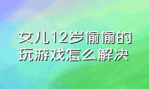 女儿12岁偷偷的玩游戏怎么解决