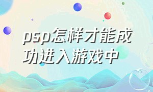 psp怎样才能成功进入游戏中