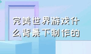 完美世界游戏什么背景下制作的