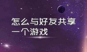 怎么与好友共享一个游戏