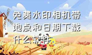 免费水印相机带地点和日期下载什么软件