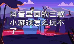 抖音里面的三款小游戏怎么玩不了