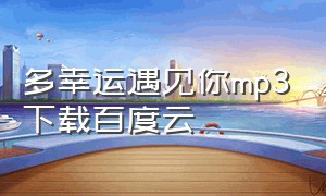 多幸运遇见你mp3下载百度云