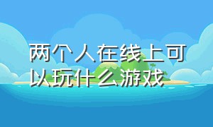 两个人在线上可以玩什么游戏