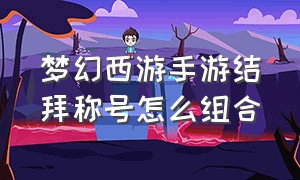 梦幻西游手游结拜称号怎么组合