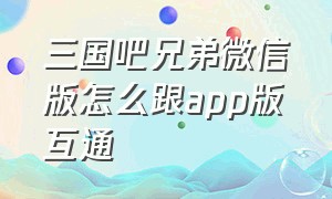 三国吧兄弟微信版怎么跟app版互通