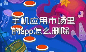 手机应用市场里的app怎么删除