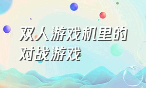 双人游戏机里的对战游戏