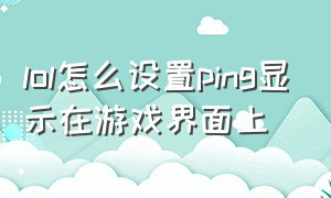 lol怎么设置ping显示在游戏界面上