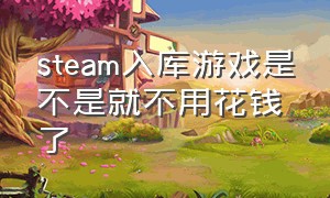 steam入库游戏是不是就不用花钱了