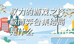 权力的游戏之终极博弈合集结局是什么