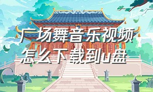 广场舞音乐视频怎么下载到u盘