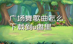 广场舞歌曲怎么下载到u盘里