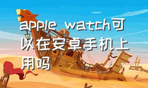 apple watch可以在安卓手机上用吗
