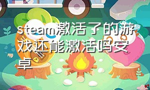 steam激活了的游戏还能激活吗安卓