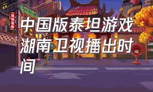 中国版泰坦游戏湖南卫视播出时间