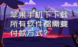 苹果手机下下载所有软件都需要付款方式?