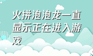 火拼泡泡龙一直显示正在进入游戏