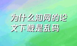 为什么知网的论文下载是乱码