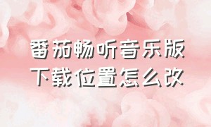 番茄畅听音乐版下载位置怎么改