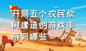 开局五个农民砍树建造的游戏手游有哪些