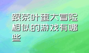 跟茶叶蛋大冒险相似的游戏有哪些