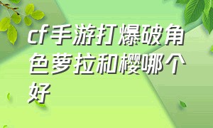 cf手游打爆破角色萝拉和樱哪个好