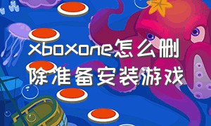 xboxone怎么删除准备安装游戏