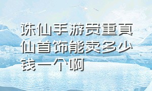 诛仙手游贵重真仙首饰能卖多少钱一个啊